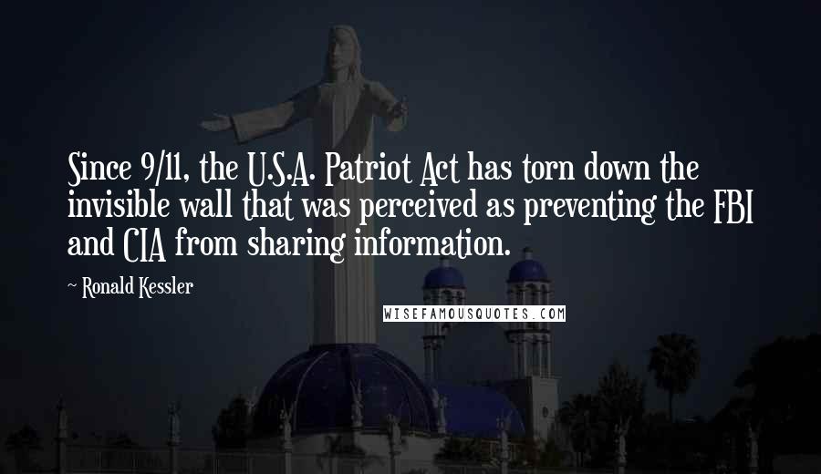 Ronald Kessler Quotes: Since 9/11, the U.S.A. Patriot Act has torn down the invisible wall that was perceived as preventing the FBI and CIA from sharing information.