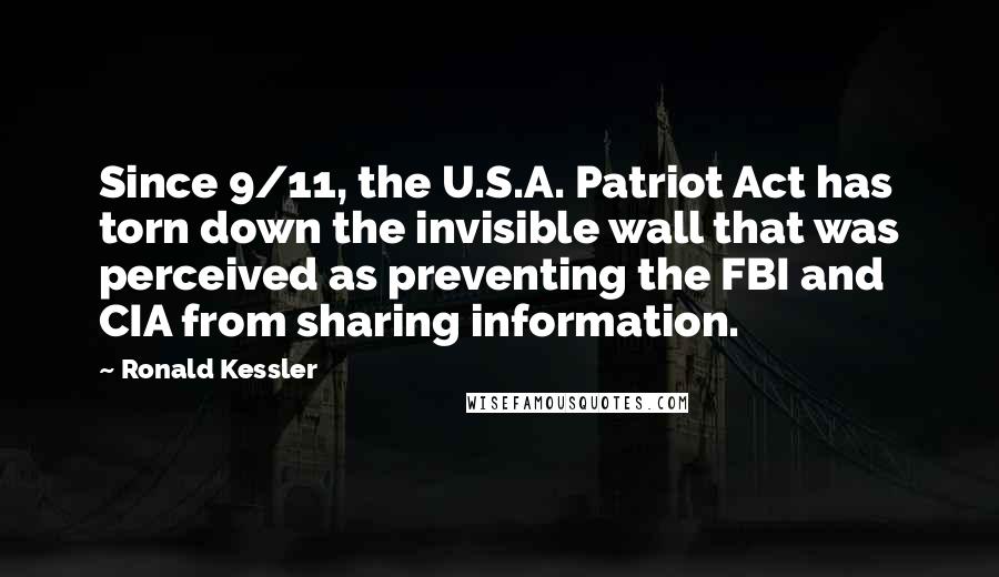 Ronald Kessler Quotes: Since 9/11, the U.S.A. Patriot Act has torn down the invisible wall that was perceived as preventing the FBI and CIA from sharing information.