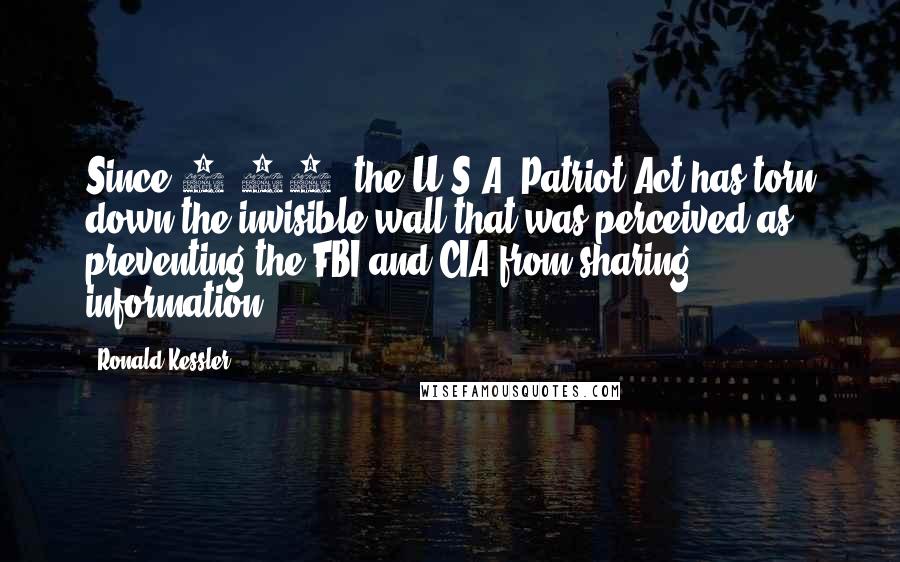 Ronald Kessler Quotes: Since 9/11, the U.S.A. Patriot Act has torn down the invisible wall that was perceived as preventing the FBI and CIA from sharing information.