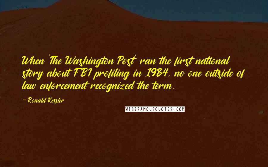 Ronald Kessler Quotes: When 'The Washington Post' ran the first national story about FBI profiling in 1984, no one outside of law enforcement recognized the term.
