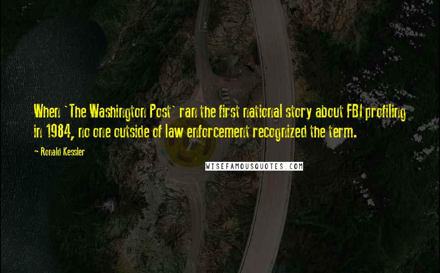 Ronald Kessler Quotes: When 'The Washington Post' ran the first national story about FBI profiling in 1984, no one outside of law enforcement recognized the term.