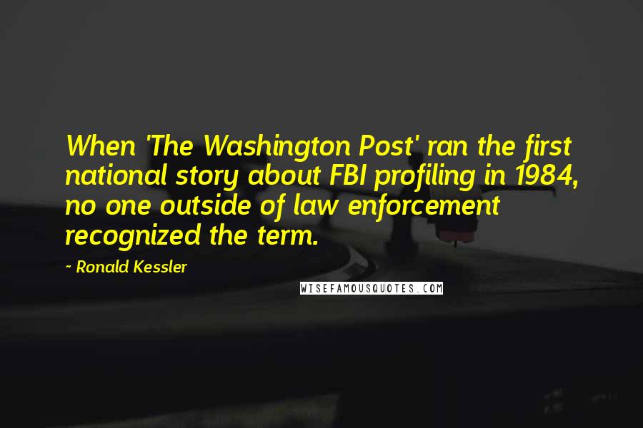 Ronald Kessler Quotes: When 'The Washington Post' ran the first national story about FBI profiling in 1984, no one outside of law enforcement recognized the term.