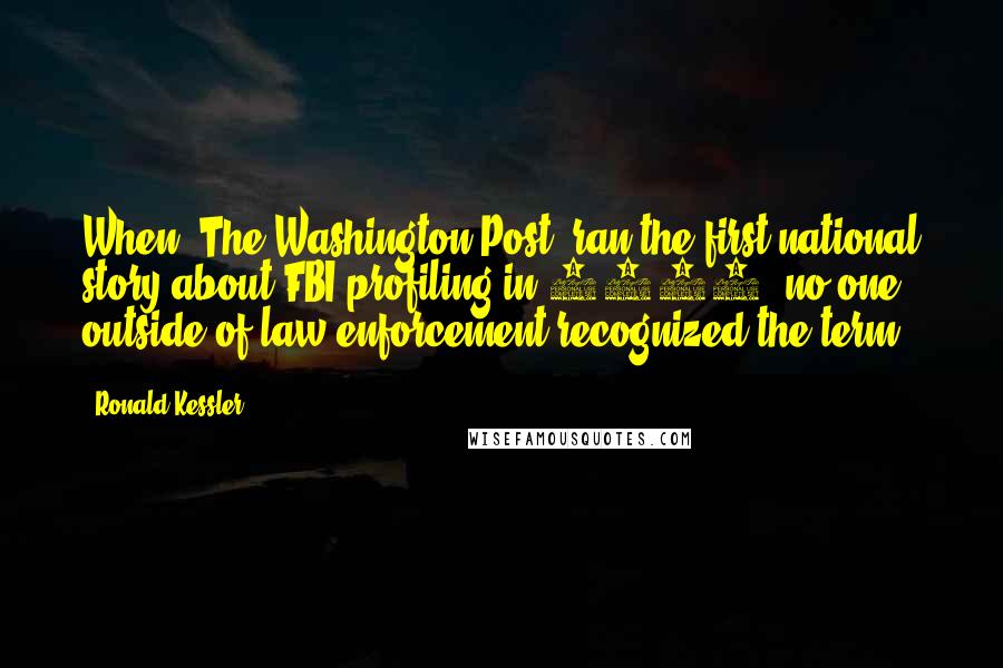 Ronald Kessler Quotes: When 'The Washington Post' ran the first national story about FBI profiling in 1984, no one outside of law enforcement recognized the term.