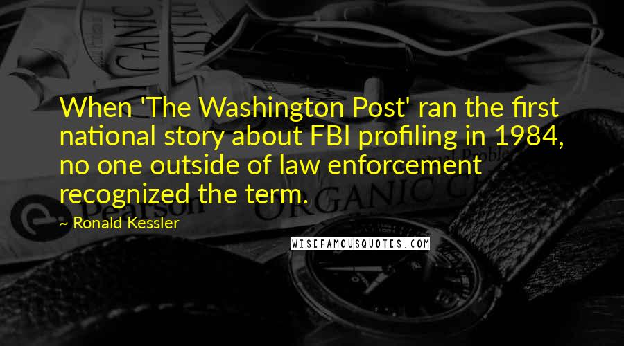 Ronald Kessler Quotes: When 'The Washington Post' ran the first national story about FBI profiling in 1984, no one outside of law enforcement recognized the term.