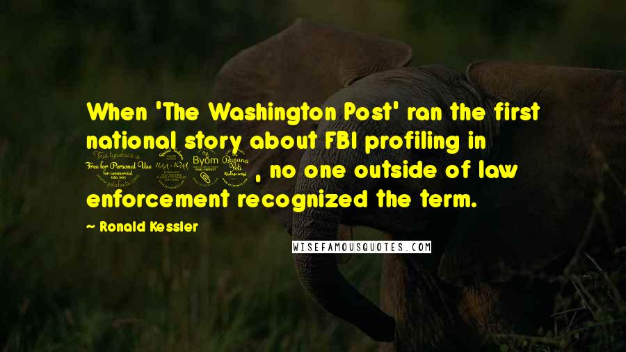 Ronald Kessler Quotes: When 'The Washington Post' ran the first national story about FBI profiling in 1984, no one outside of law enforcement recognized the term.