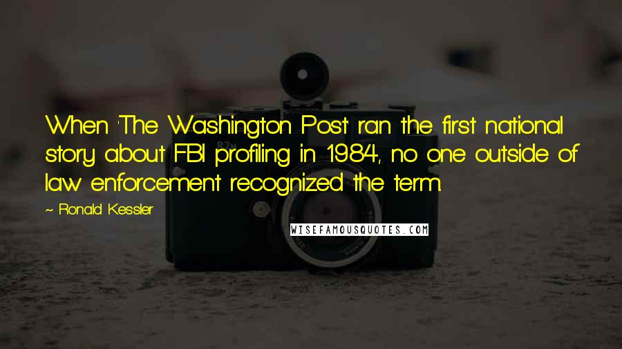 Ronald Kessler Quotes: When 'The Washington Post' ran the first national story about FBI profiling in 1984, no one outside of law enforcement recognized the term.