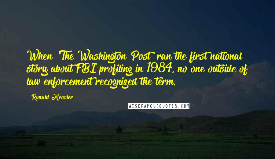 Ronald Kessler Quotes: When 'The Washington Post' ran the first national story about FBI profiling in 1984, no one outside of law enforcement recognized the term.