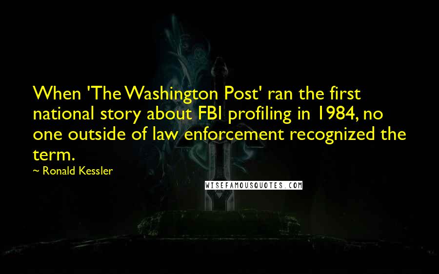 Ronald Kessler Quotes: When 'The Washington Post' ran the first national story about FBI profiling in 1984, no one outside of law enforcement recognized the term.