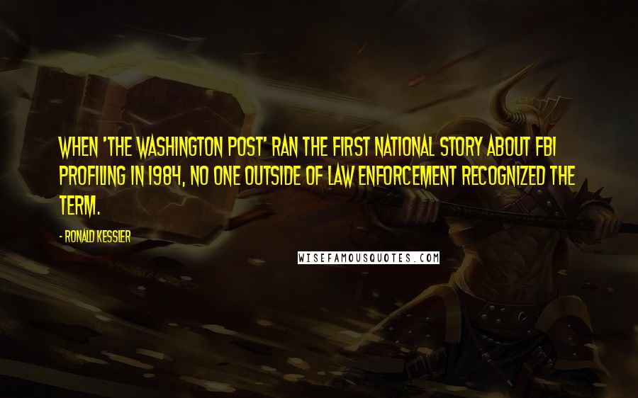 Ronald Kessler Quotes: When 'The Washington Post' ran the first national story about FBI profiling in 1984, no one outside of law enforcement recognized the term.