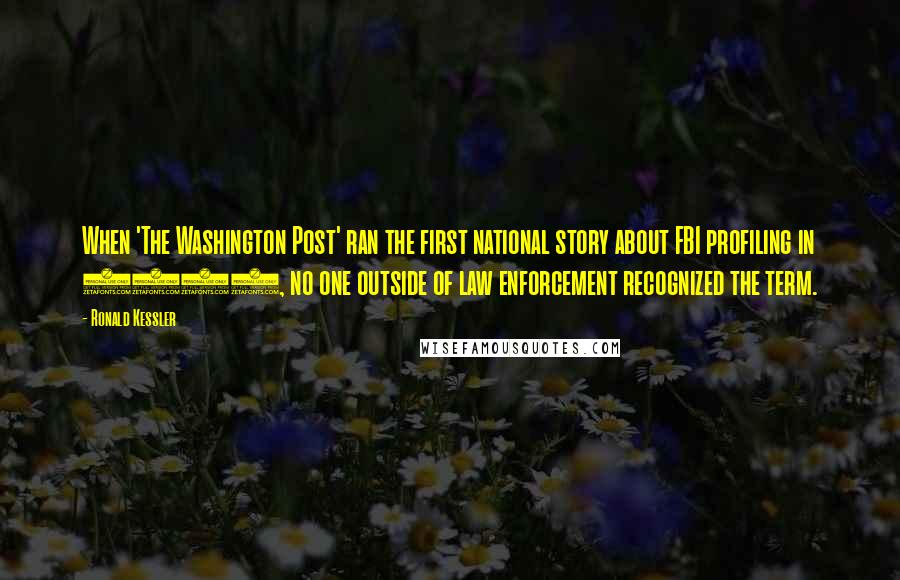 Ronald Kessler Quotes: When 'The Washington Post' ran the first national story about FBI profiling in 1984, no one outside of law enforcement recognized the term.