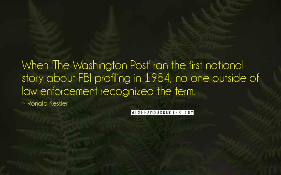 Ronald Kessler Quotes: When 'The Washington Post' ran the first national story about FBI profiling in 1984, no one outside of law enforcement recognized the term.