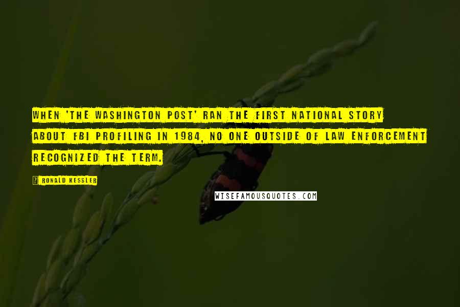 Ronald Kessler Quotes: When 'The Washington Post' ran the first national story about FBI profiling in 1984, no one outside of law enforcement recognized the term.