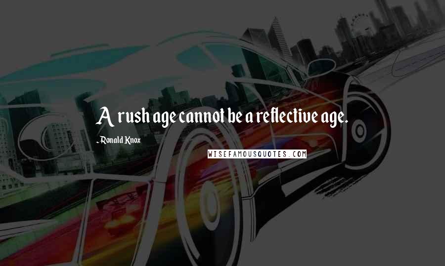 Ronald Knox Quotes: A rush age cannot be a reflective age.