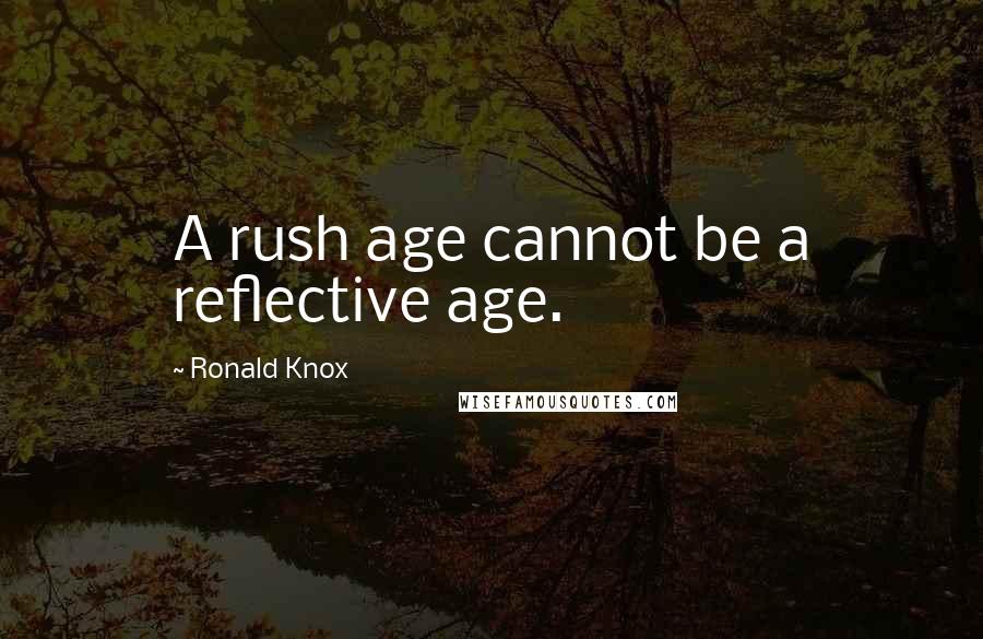 Ronald Knox Quotes: A rush age cannot be a reflective age.