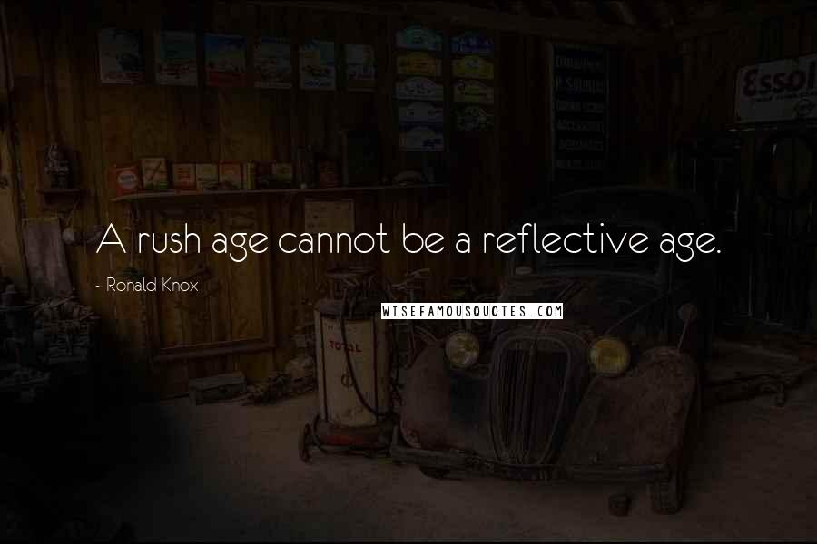 Ronald Knox Quotes: A rush age cannot be a reflective age.