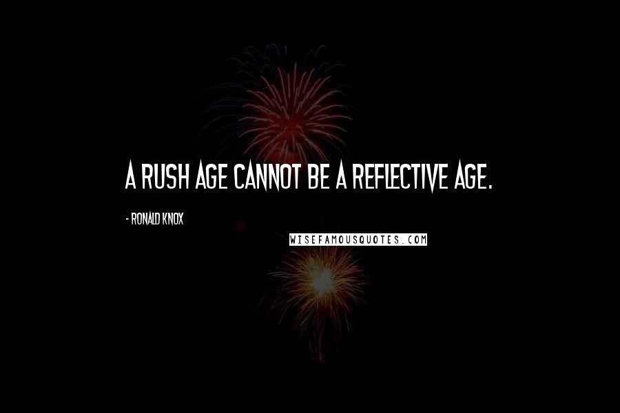 Ronald Knox Quotes: A rush age cannot be a reflective age.