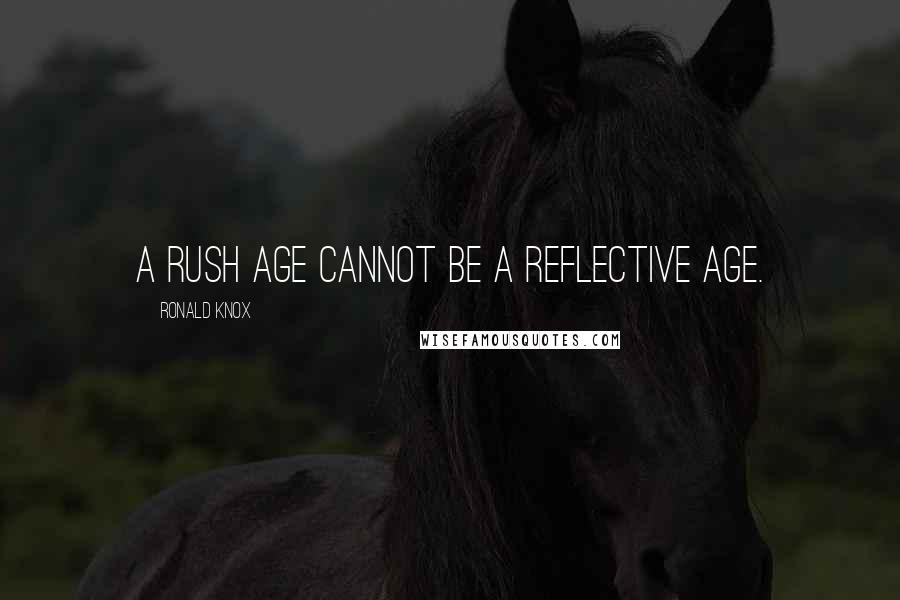 Ronald Knox Quotes: A rush age cannot be a reflective age.