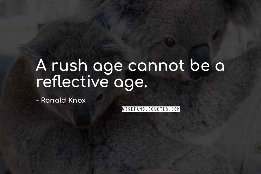 Ronald Knox Quotes: A rush age cannot be a reflective age.