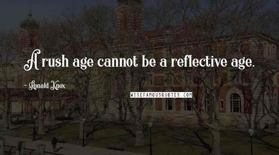 Ronald Knox Quotes: A rush age cannot be a reflective age.