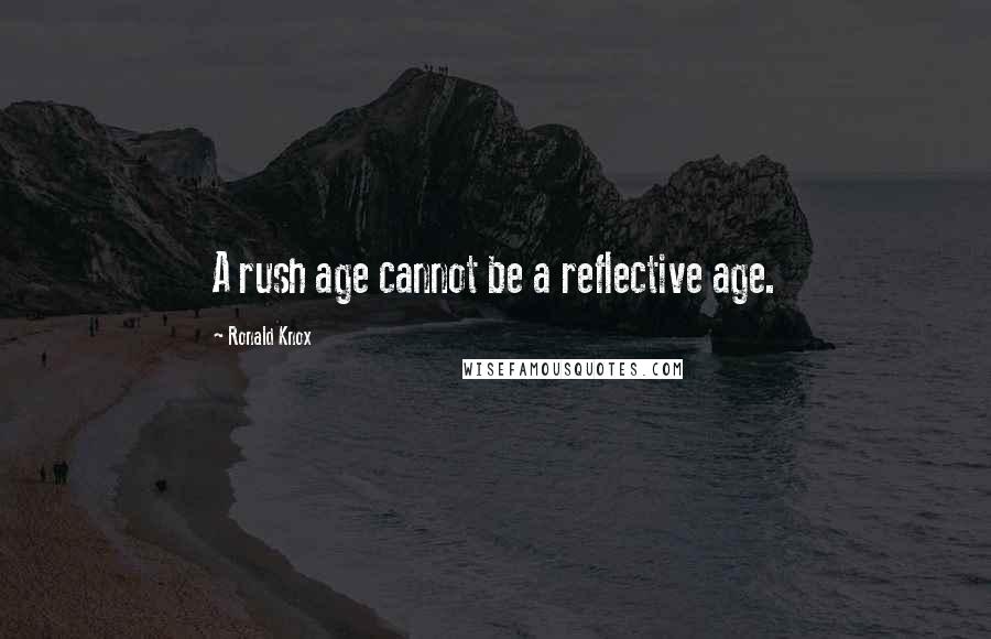 Ronald Knox Quotes: A rush age cannot be a reflective age.