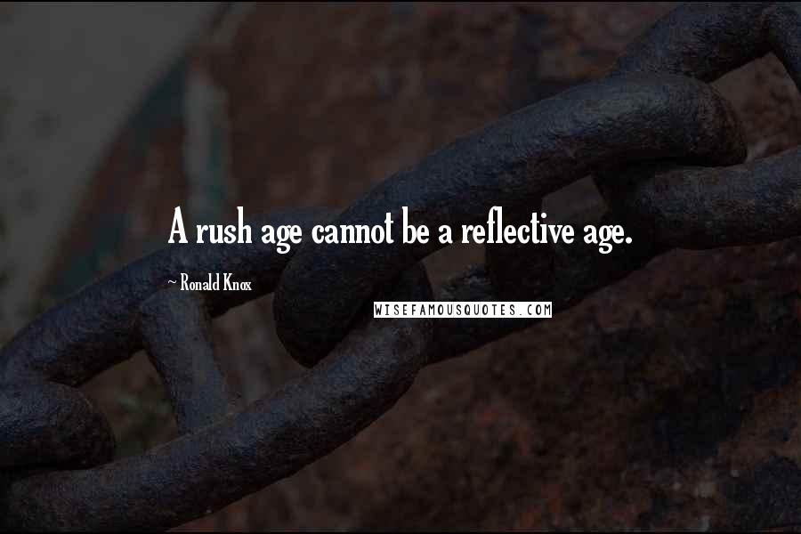 Ronald Knox Quotes: A rush age cannot be a reflective age.