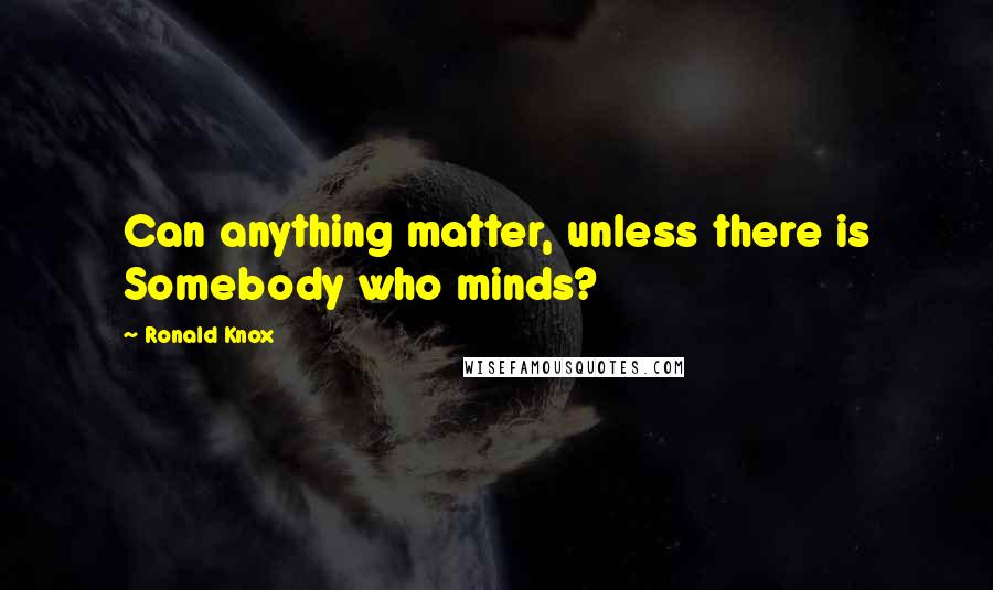 Ronald Knox Quotes: Can anything matter, unless there is Somebody who minds?