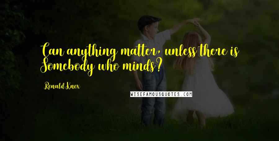 Ronald Knox Quotes: Can anything matter, unless there is Somebody who minds?