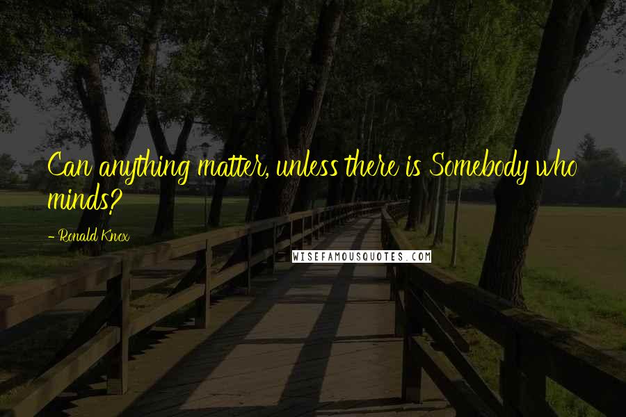 Ronald Knox Quotes: Can anything matter, unless there is Somebody who minds?