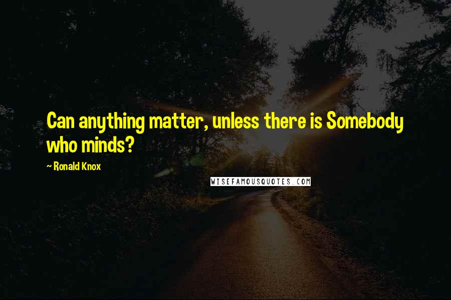 Ronald Knox Quotes: Can anything matter, unless there is Somebody who minds?