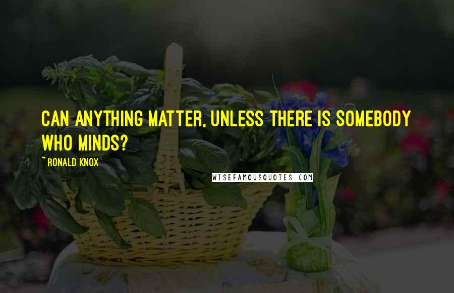 Ronald Knox Quotes: Can anything matter, unless there is Somebody who minds?