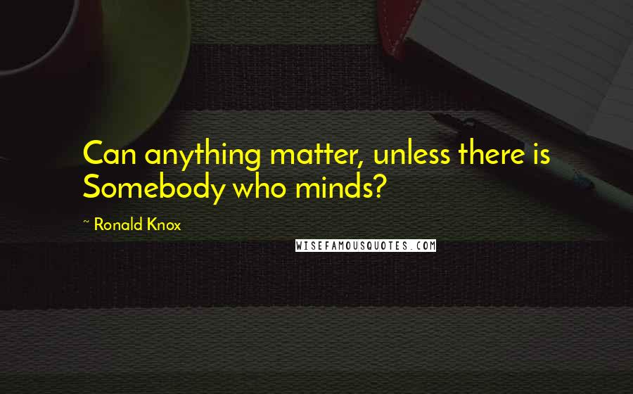 Ronald Knox Quotes: Can anything matter, unless there is Somebody who minds?