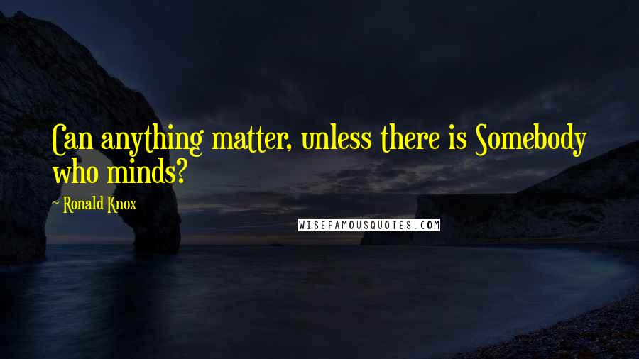 Ronald Knox Quotes: Can anything matter, unless there is Somebody who minds?