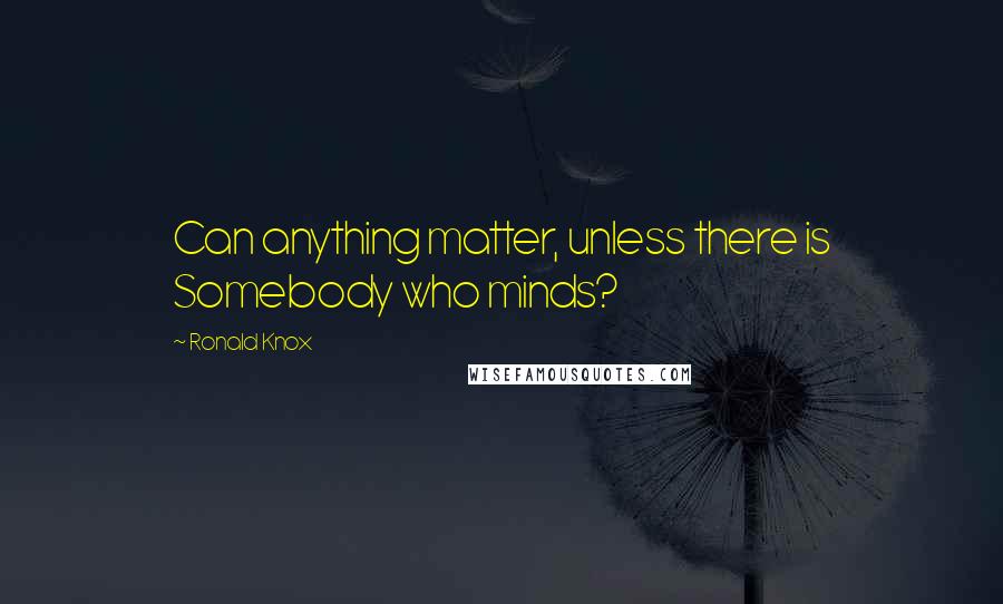 Ronald Knox Quotes: Can anything matter, unless there is Somebody who minds?