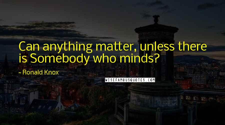 Ronald Knox Quotes: Can anything matter, unless there is Somebody who minds?