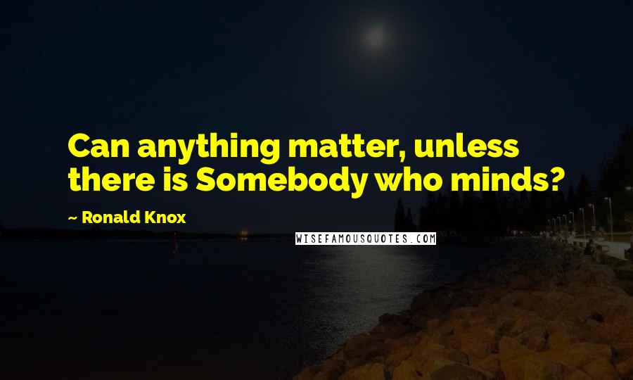 Ronald Knox Quotes: Can anything matter, unless there is Somebody who minds?