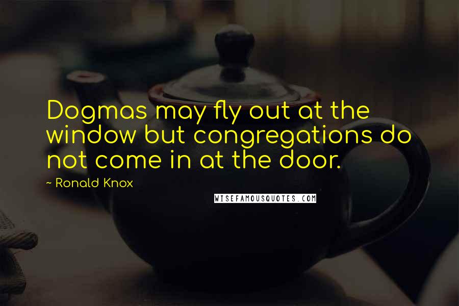 Ronald Knox Quotes: Dogmas may fly out at the window but congregations do not come in at the door.