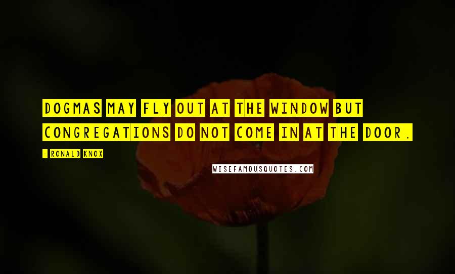 Ronald Knox Quotes: Dogmas may fly out at the window but congregations do not come in at the door.