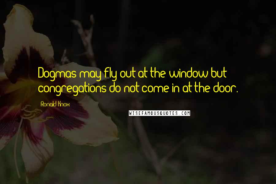 Ronald Knox Quotes: Dogmas may fly out at the window but congregations do not come in at the door.