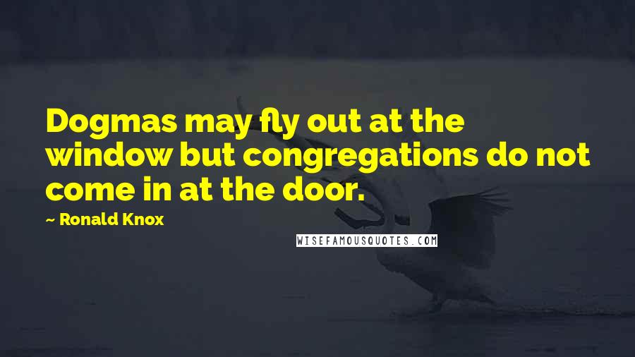 Ronald Knox Quotes: Dogmas may fly out at the window but congregations do not come in at the door.