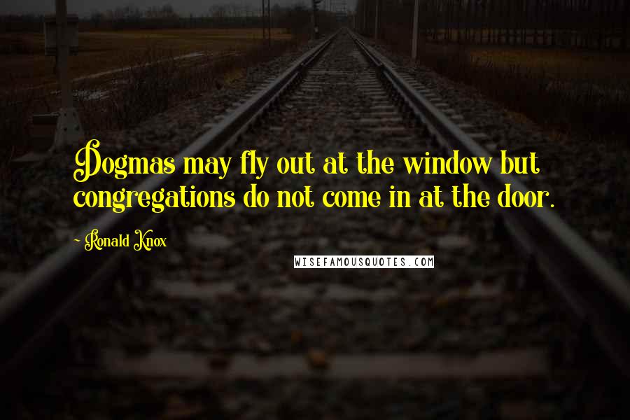 Ronald Knox Quotes: Dogmas may fly out at the window but congregations do not come in at the door.