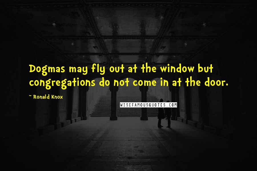 Ronald Knox Quotes: Dogmas may fly out at the window but congregations do not come in at the door.