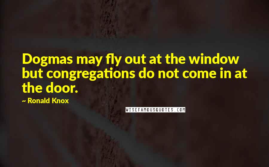 Ronald Knox Quotes: Dogmas may fly out at the window but congregations do not come in at the door.