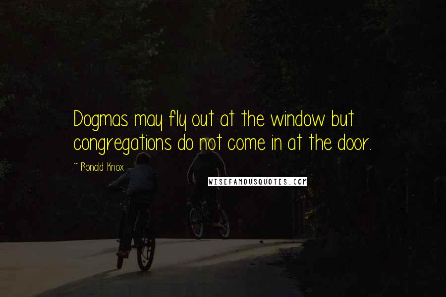 Ronald Knox Quotes: Dogmas may fly out at the window but congregations do not come in at the door.