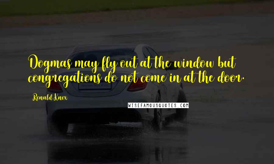 Ronald Knox Quotes: Dogmas may fly out at the window but congregations do not come in at the door.