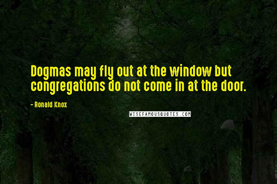Ronald Knox Quotes: Dogmas may fly out at the window but congregations do not come in at the door.