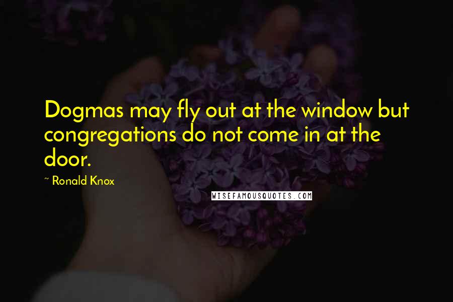 Ronald Knox Quotes: Dogmas may fly out at the window but congregations do not come in at the door.