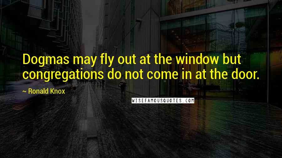 Ronald Knox Quotes: Dogmas may fly out at the window but congregations do not come in at the door.