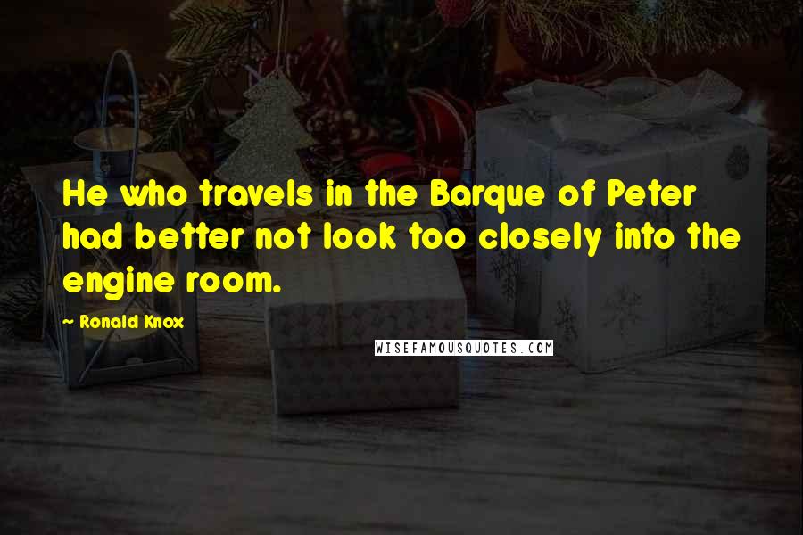 Ronald Knox Quotes: He who travels in the Barque of Peter had better not look too closely into the engine room.