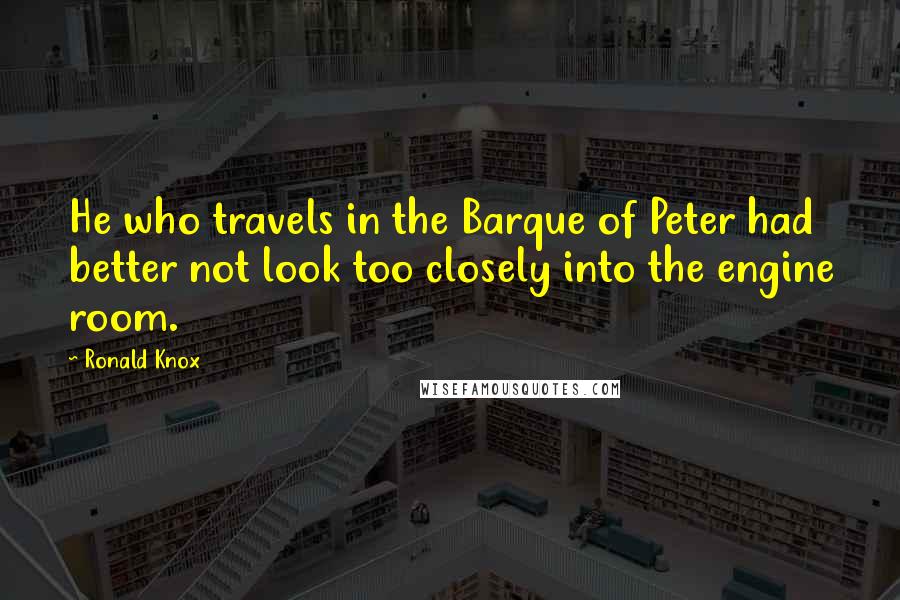 Ronald Knox Quotes: He who travels in the Barque of Peter had better not look too closely into the engine room.