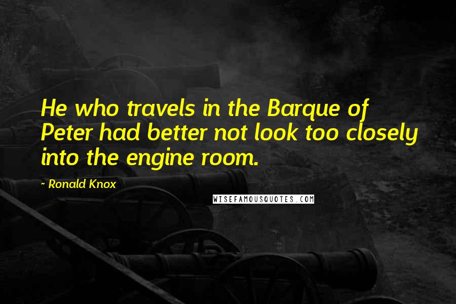 Ronald Knox Quotes: He who travels in the Barque of Peter had better not look too closely into the engine room.